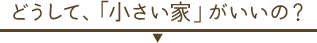 どうして、「小さい家」がいいの?