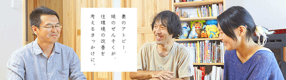 妻のアトピー、娘のぜんそくが、住環境の改善を考えるきっかけに